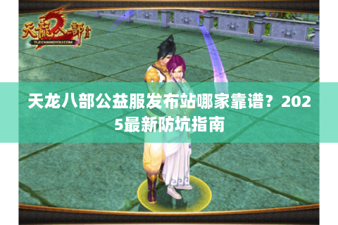 天龙八部公益服发布站哪家靠谱？2025最新防坑指南