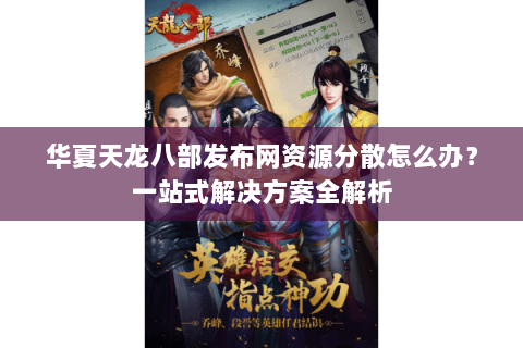 华夏天龙八部发布网资源分散怎么办?一站式解决方案全解析 华夏天龙八部发布网资源分散怎么办?一站式解决方案全解析