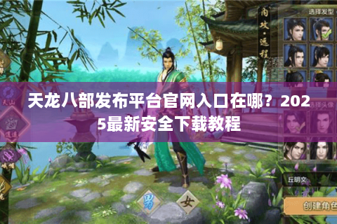 天龙八部发布平台官网入口在哪?2025最新安全下载教程 天龙八部发布平台官网入口在哪?2025最新安全下载教程