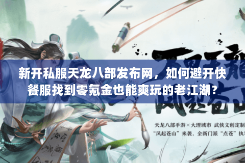 新开私服天龙八部发布网,如何避开快餐服找到零氪金也能爽玩的老江湖? 新开私服天龙八部发布网,如何避开快餐服找到零氪金也能爽玩的老江湖?