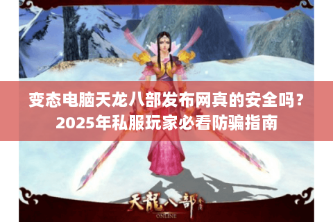 变态电脑天龙八部发布网真的安全吗?2025年私服玩家必看防骗指南 变态电脑天龙八部发布网真的安全吗?2025年私服玩家必看防骗指南