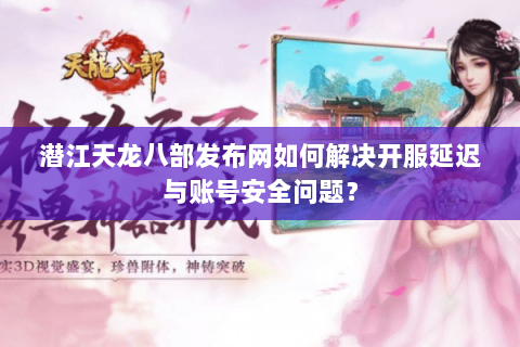 潜江天龙八部发布网如何解决开服延迟与账号安全问题? 潜江天龙八部发布网如何解决开服延迟与账号安全问题?