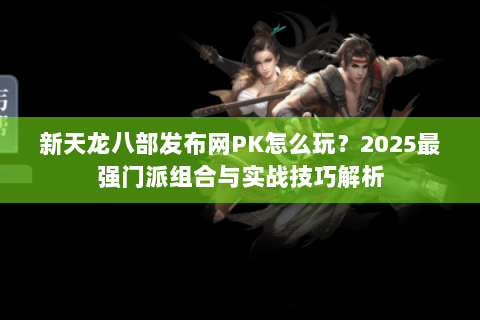 新天龙八部发布网PK怎么玩?2025最强门派组合与实战技巧解析 新天龙八部发布网PK怎么玩?2025最强门派组合与实战技巧解析
