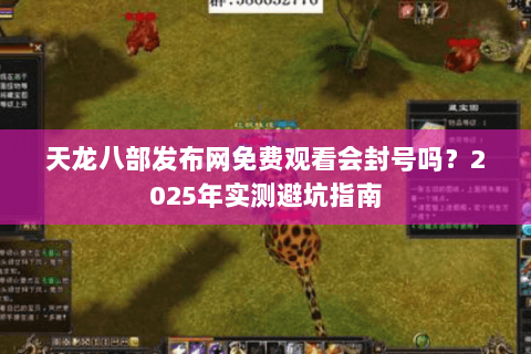 天龙八部发布网免费观看会封号吗?2025年实测避坑指南 天龙八部发布网免费观看会封号吗?2025年实测避坑指南
