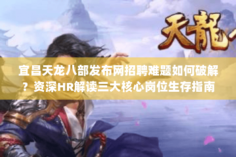 宜昌天龙八部发布网招聘难题如何破解?资深HR解读三大核心岗位生存指南 宜昌天龙八部发布网招聘难题如何破解?资深HR解读三大核心岗位生存指南