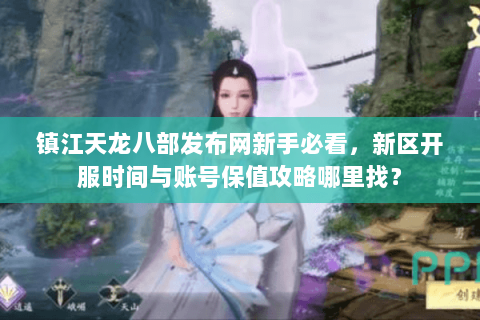 镇江天龙八部发布网新手必看,新区开服时间与账号保值攻略哪里找? 镇江天龙八部发布网新手必看,新区开服时间与账号保值攻略哪里找?