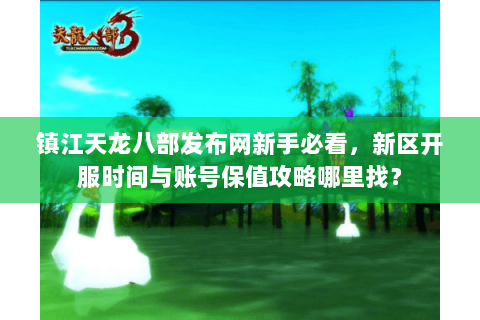 镇江天龙八部发布网新手必看,新区开服时间与账号保值攻略哪里找? 镇江天龙八部发布网新手必看,新区开服时间与账号保值攻略哪里找?