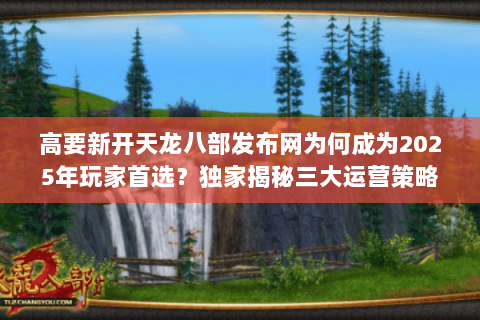 高要新开天龙八部发布网为何成为2025年玩家首选?独家揭秘三大运营策略 高要新开天龙八部发布网为何成为2025年玩家首选?独家揭秘三大运营策略