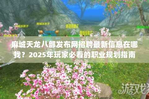 麻城天龙八部发布网招聘最新信息在哪找?2025年玩家必看的职业规划指南 麻城天龙八部发布网招聘最新信息在哪找?2025年玩家必看的职业规划指南