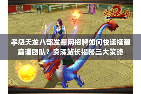 孝感天龙八部发布网招聘如何快速搭建靠谱团队?资深站长揭秘三大策略 孝感天龙八部发布网招聘如何快速搭建靠谱团队?资深站长揭秘三大策略