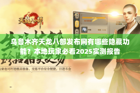 乌鲁木齐天龙八部发布网有哪些隐藏功能？本地玩家必看2025实测报告
