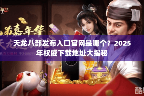 天龙八部发布入口官网是哪个?2025年权威下载地址大揭秘 天龙八部发布入口官网是哪个?2025年权威下载地址大揭秘