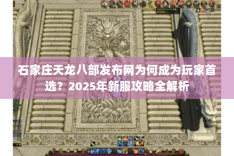 石家庄天龙八部发布网为何成为玩家首选?2025年新服攻略全解析 石家庄天龙八部发布网为何成为玩家首选?2025年新服攻略全解析