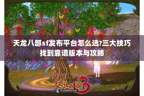 天龙八部sf发布平台怎么选?三大技巧找到靠谱版本与攻略 天龙八部sf发布平台怎么选?三大技巧找到靠谱版本与攻略