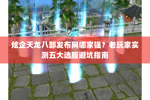 炫企天龙八部发布网哪家强?老玩家实测五大选服避坑指南 炫企天龙八部发布网哪家强?老玩家实测五大选服避坑指南