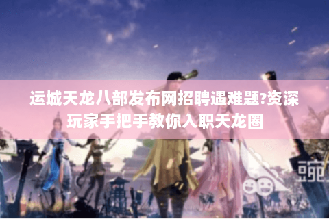 运城天龙八部发布网招聘遇难题?资深玩家手把手教你入职天龙圈 运城天龙八部发布网招聘遇难题?资深玩家手把手教你入职天龙圈