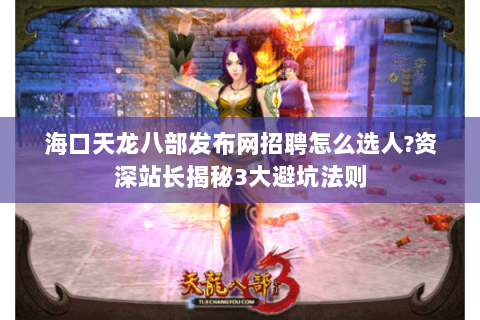 海口天龙八部发布网招聘怎么选人?资深站长揭秘3大避坑法则 海口天龙八部发布网招聘怎么选人?资深站长揭秘3大避坑法则