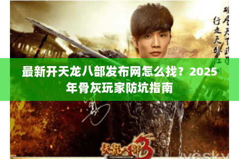 最新开天龙八部发布网怎么找?2025年骨灰玩家防坑指南 最新开天龙八部发布网怎么找?2025年骨灰玩家防坑指南