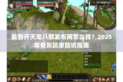 最新开天龙八部发布网怎么找?2025年骨灰玩家防坑指南 最新开天龙八部发布网怎么找?2025年骨灰玩家防坑指南