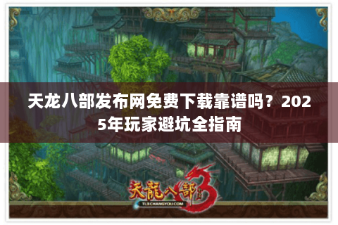 天龙八部发布网免费下载靠谱吗？2025年玩家避坑全指南