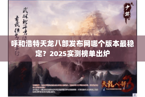 呼和浩特天龙八部发布网哪个版本最稳定?2025实测榜单出炉 呼和浩特天龙八部发布网哪个版本最稳定?2025实测榜单出炉