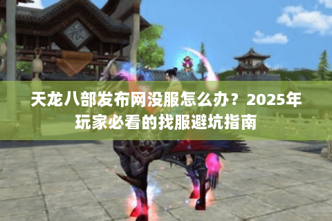 天龙八部发布网没服怎么办?2025年玩家必看的找服避坑指南 天龙八部发布网没服怎么办?2025年玩家必看的找服避坑指南