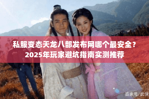 私服变态天龙八部发布网哪个最安全?2025年玩家避坑指南实测推荐 私服变态天龙八部发布网哪个最安全?2025年玩家避坑指南实测推荐