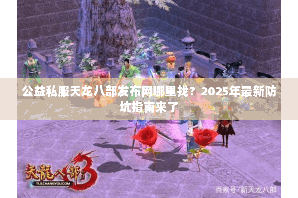 公益私服天龙八部发布网哪里找?2025年最新防坑指南来了 公益私服天龙八部发布网哪里找?2025年最新防坑指南来了