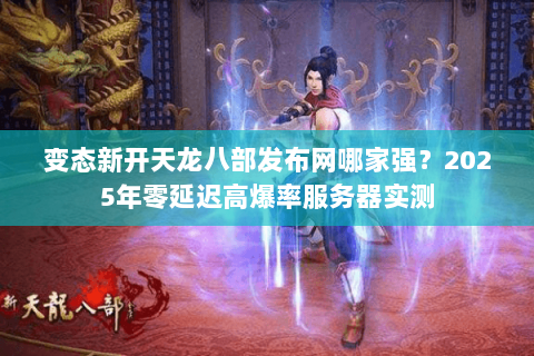 变态新开天龙八部发布网哪家强?2025年零延迟高爆率服务器实测 变态新开天龙八部发布网哪家强?2025年零延迟高爆率服务器实测