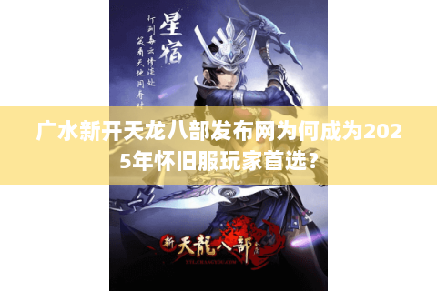 广水新开天龙八部发布网为何成为2025年怀旧服玩家首选？