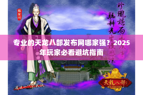 专业的天龙八部发布网哪家强？2025年玩家必看避坑指南