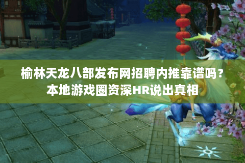 榆林天龙八部发布网招聘内推靠谱吗?本地游戏圈资深HR说出真相 榆林天龙八部发布网招聘内推靠谱吗?本地游戏圈资深HR说出真相