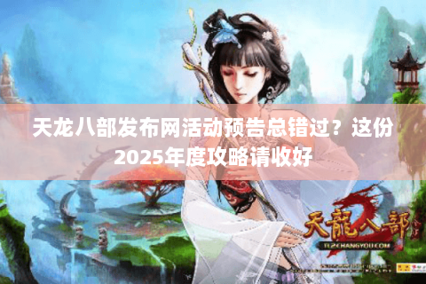天龙八部发布网活动预告总错过?这份2025年度攻略请收好 天龙八部发布网活动预告总错过?这份2025年度攻略请收好