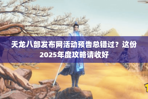天龙八部发布网活动预告总错过?这份2025年度攻略请收好 天龙八部发布网活动预告总错过?这份2025年度攻略请收好