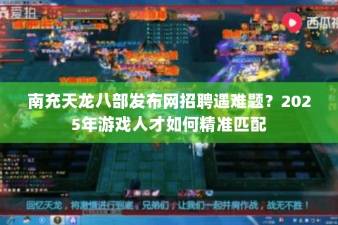 南充天龙八部发布网招聘遇难题？2025年游戏人才如何精准匹配