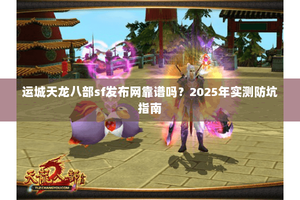 运城天龙八部sf发布网靠谱吗?2025年实测防坑指南 运城天龙八部sf发布网靠谱吗?2025年实测防坑指南