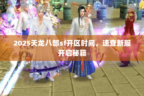 2025天龙八部sf开区时间，速查新服开启秘籍