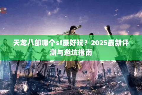 天龙八部哪个sf最好玩?2025最新评测与避坑指南 天龙八部哪个sf最好玩?2025最新评测与避坑指南