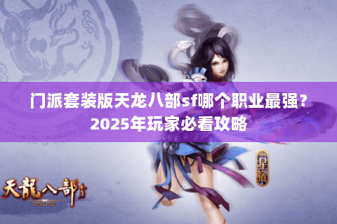 门派套装版天龙八部sf哪个职业最强?2025年玩家必看攻略 门派套装版天龙八部sf哪个职业最强?2025年玩家必看攻略