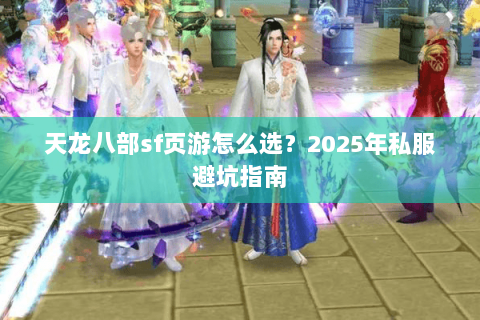 天龙八部sf页游怎么选?2025年私服避坑指南 天龙八部sf页游怎么选?2025年私服避坑指南