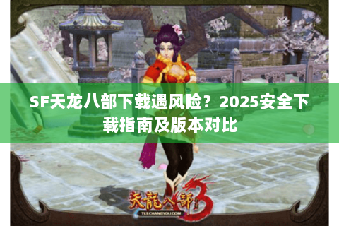 SF天龙八部下载遇风险?2025安全下载指南及版本对比 SF天龙八部下载遇风险?2025安全下载指南及版本对比