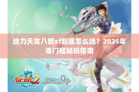 给力天龙八部sf到底怎么选？2025年零门槛畅玩指南