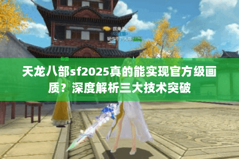 天龙八部sf2025真的能实现官方级画质?深度解析三大技术突破 天龙八部sf2025真的能实现官方级画质?深度解析三大技术突破