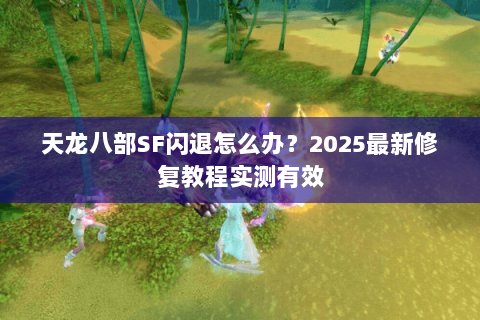天龙八部SF闪退怎么办?2025最新修复教程实测有效 天龙八部SF闪退怎么办?2025最新修复教程实测有效