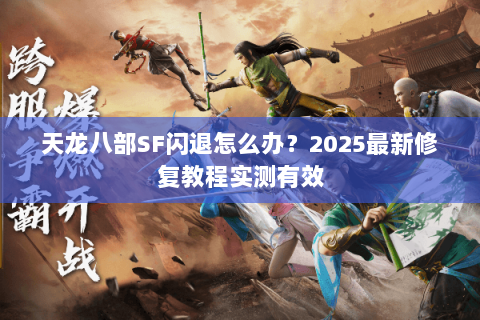 天龙八部SF闪退怎么办?2025最新修复教程实测有效 天龙八部SF闪退怎么办?2025最新修复教程实测有效