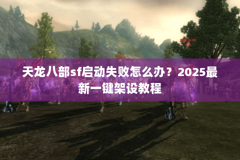 天龙八部sf启动失败怎么办?2025最新一键架设教程 天龙八部sf启动失败怎么办?2025最新一键架设教程