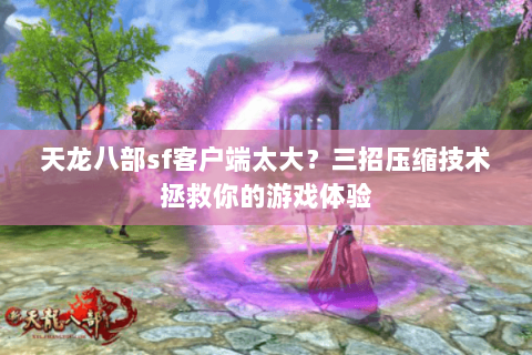 天龙八部sf客户端太大?三招压缩技术拯救你的游戏体验 天龙八部sf客户端太大?三招压缩技术拯救你的游戏体验