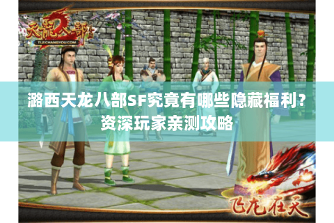 潞西天龙八部SF究竟有哪些隐藏福利?资深玩家亲测攻略 潞西天龙八部SF究竟有哪些隐藏福利?资深玩家亲测攻略