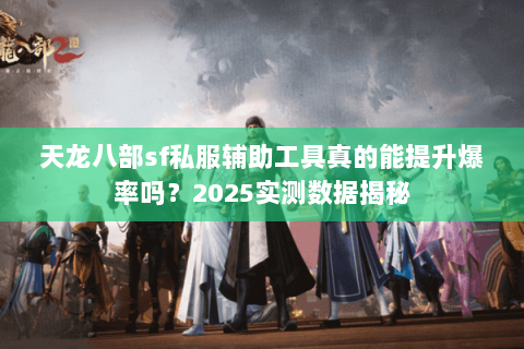 天龙八部sf私服辅助工具真的能提升爆率吗?2025实测数据揭秘 天龙八部sf私服辅助工具真的能提升爆率吗?2025实测数据揭秘