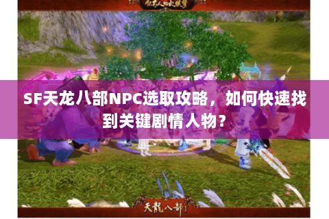 SF天龙八部NPC选取攻略，如何快速找到关键剧情人物？